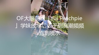 OF大眼萌妹「Yui Peachpie」学妹放学后被干到高潮频频直到喷水