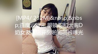 [MP4/ 232M]&nbsp;&nbsp;百度云泄密 眼镜哥和大胸D奶女友酒店开房啪啪啪被曝光