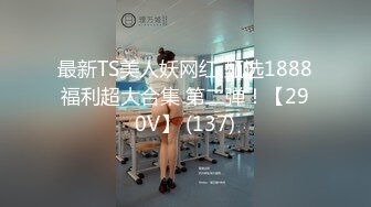 最新TS美人妖网红 甄选1888福利超大合集 第二弹！【290V】 (137)