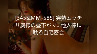 [345SIMM-585] 完熟ムッチリ奥様の昼下がり…他人棒に耽る自宅密会