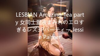 LESBIAN Amazing Tea party 女同士爱液まみれのエロすぎるレズ3Pパーティー Jessie Palmer