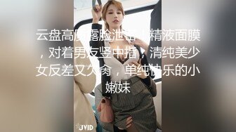 云盘高质露脸泄密！精液面膜，对着男友竖中指，清纯美少女反差又欠肏，单纯快乐的小嫩妹