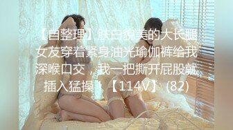 【自整理】肤白貌美的大长腿女友穿着紧身油光瑜伽裤给我深喉口交，我一把撕开屁股就插入猛操！【114V】 (82)