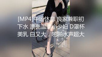 [MP4]中场休息 良家兼职初下水 漂亮温柔小少妇 D罩杯美乳 白又大，啪啪水声超大