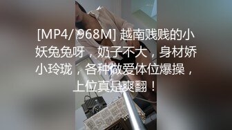 [MP4/ 968M] 越南贱贱的小妖兔兔呀，奶子不大，身材娇小玲珑，各种做爱体位爆操，上位真是爽翻！