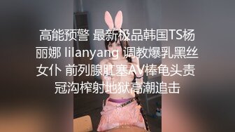 高能预警 最新极品韩国TS杨丽娜 lilanyang 调教爆乳黑丝女仆 前列腺肛塞AV棒龟头责 冠沟榨射地狱高潮追击