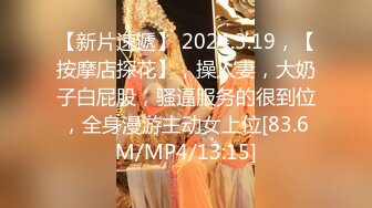 【新片速遞】 2024.3.19，【按摩店探花】，操人妻，大奶子白屁股，骚逼服务的很到位，全身漫游主动女上位[83.6M/MP4/13:15]