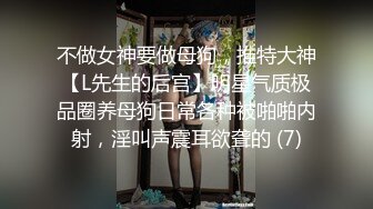 不做女神要做母狗，推特大神【L先生的后宫】明星气质极品圈养母狗日常各种被啪啪内射，淫叫声震耳欲聋的 (7)