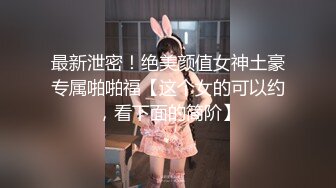 最新泄密！绝美颜值女神土豪专属啪啪福【这个女的可以约，看下面的简阶】