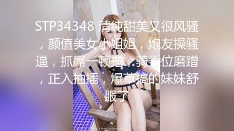 STP34348 清纯甜美又很风骚，颜值美女小姐姐，炮友操骚逼，抓屌一顿撸，骑乘位磨蹭，正入抽插，爆草搞的妹妹舒服了