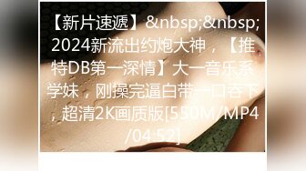 【新片速遞】&nbsp;&nbsp;2024新流出约炮大神，【推特DB第一深情】大一音乐系学妹，刚操完逼白带一口吞下，超清2K画质版[550M/MP4/04:52]