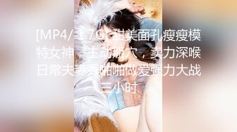 [MP4/ 1.7G] 甜美面孔瘦瘦模特女神，主动掰穴，卖力深喉日常夫妻秀啪啪做爱强力大战三小时