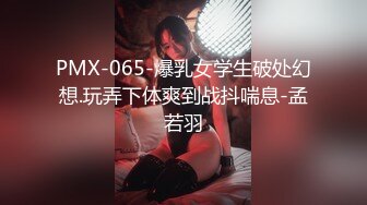 PMX-065-爆乳女学生破处幻想.玩弄下体爽到战抖喘息-孟若羽