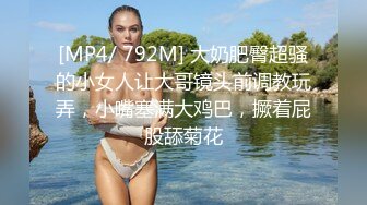 [MP4/ 792M] 大奶肥臀超骚的小女人让大哥镜头前调教玩弄，小嘴塞满大鸡巴，撅着屁股舔菊花