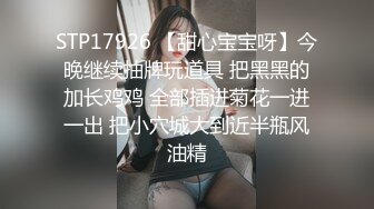 STP17926 【甜心宝宝呀】今晚继续抽牌玩道具 把黑黑的加长鸡鸡 全部插进菊花一进一出 把小穴城大到近半瓶风油精