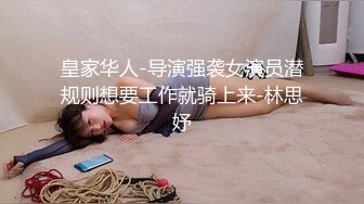 皇家华人-导演强袭女演员潜规则想要工作就骑上来-林思妤