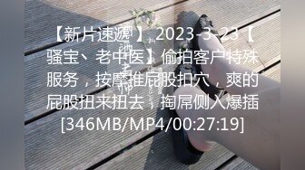 【新片速遞 】 2023-3-23【骚宝丶老中医】偷拍客户特殊服务，按摩推屁股扣穴，爽的屁股扭来扭去，掏屌侧入爆插[346MB/MP4/00:27:19]