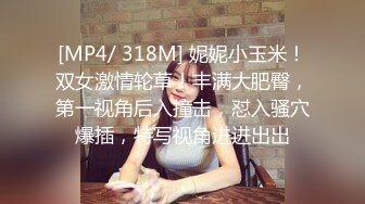 [MP4/ 318M] 妮妮小玉米！双女激情轮草！丰满大肥臀，第一视角后入撞击，怼入骚穴爆插，特写视角进进出出