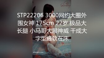 STP22206 3000网约大圈外围女神 175cm 22岁 极品大长腿 小马哥大展神威 干成大字型瘫软在床