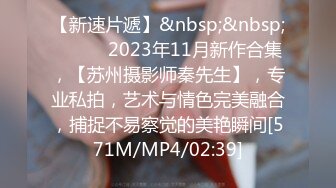 【新速片遞】&nbsp;&nbsp;♈ ♈ ♈ 2023年11月新作合集，【苏州摄影师秦先生】，专业私拍，艺术与情色完美融合，捕捉不易察觉的美艳瞬间[571M/MP4/02:39]