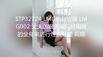 STP32724 LMG影业传媒 LMG002 丈夫凶狠肉棒只好用我的全身来进行性欲处理 莉娜