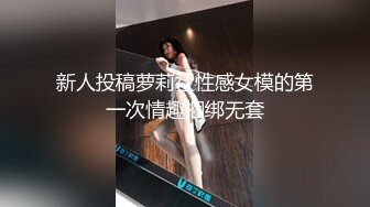 新人投稿萝莉社性感女模的第一次情趣捆绑无套