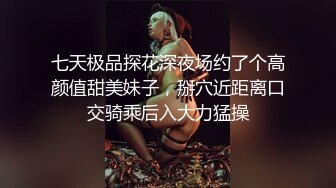 七天极品探花深夜场约了个高颜值甜美妹子，掰穴近距离口交骑乘后入大力猛操