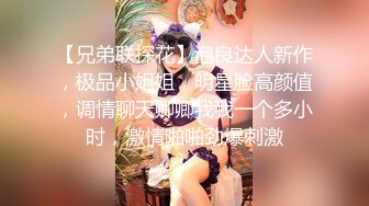 【兄弟联探花】泡良达人新作，极品小姐姐，明星脸高颜值，调情聊天卿卿我我一个多小时，激情啪啪劲爆刺激