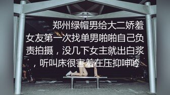 ⚫️⚫️郑州绿帽男给大二娇羞女友第一次找单男啪啪自己负责拍摄，没几下女主就出白浆，听叫床很害羞在压抑呻吟