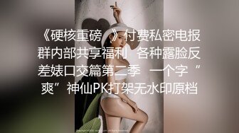 《硬核重磅✿》付费私密电报群内部共享福利✿各种露脸反差婊口交篇第二季✿一个字“爽”神仙PK打架无水印原档