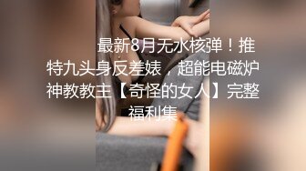 ⚫️⚫️最新8月无水核弹！推特九头身反差婊，超能电磁炉神教教主【奇怪的女人】完整福利集