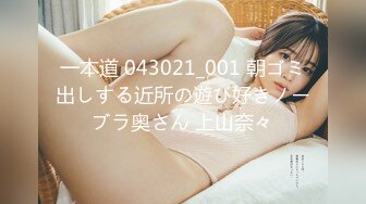 一本道 043021_001 朝ゴミ出しする近所の遊び好きノーブラ奥さん 上山奈々