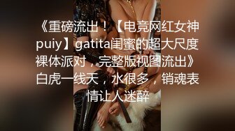 《重磅流出！【电竞网红女神puiy】gatita闺蜜的超大尺度裸体派对，完整版视图流出》白虎一线天，水很多，销魂表情让人迷醉