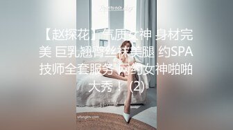 【赵探花】气质女神 身材完美 巨乳翘臀丝袜美腿 约SPA技师全套服务 网约女神啪啪大秀！ (2)