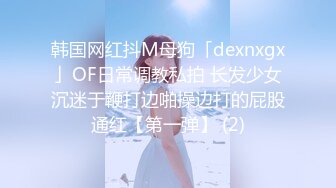 韩国网红抖M母狗「dexnxgx」OF日常调教私拍 长发少女沉迷于鞭打边啪操边打的屁股通红【第一弹】 (2)