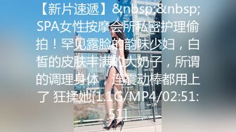 【新片速遞】&nbsp;&nbsp;SPA女性按摩会所私密护理偷拍！罕见露脸的韵味少妇，白皙的皮肤丰满的大奶子，所谓的调理身体，连震动棒都用上了 狂揉她[1.1G/MP4/02:51:51]