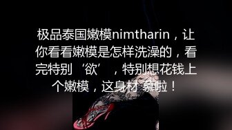 极品泰国嫩模nimtharin，让你看看嫩模是怎样洗澡的，看完特别‘欲’，特别想花钱上个嫩模，这身材 慕啦！