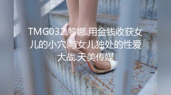 TMG032.黎娜.用金钱收获女儿的小穴.与女儿独处的性爱大战.天美传媒