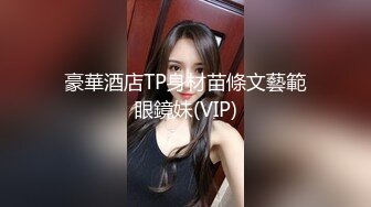 豪華酒店TP身材苗條文藝範眼鏡妹(VIP)