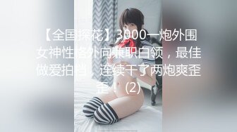 【全国探花】3000一炮外围女神性格外向兼职白领，最佳做爱拍档，连续干了两炮爽歪歪！ (2)