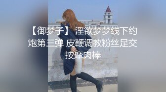 【御梦子】 淫欲梦梦线下约炮第三弹 皮鞭调教粉丝足交按摩肉棒