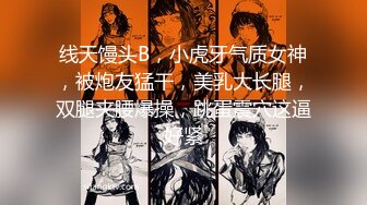 线天馒头B，小虎牙气质女神，被炮友猛干，美乳大长腿，双腿夹腰爆操，跳蛋震穴这逼好紧