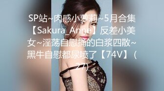 SP站~肉感小萝莉~5月合集【Sakura_Anne】反差小美女~淫荡自慰捅的白浆四散~黑牛自慰都尿喷了【74V】 (27)