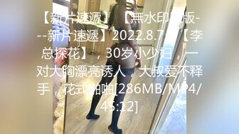 【新片速遞】 【無水印原版---新片速遞】2022.8.7，【李总探花】，30岁小少妇，一对大胸漂亮诱人，大叔爱不释手，花式啪啪[286MB/MP4/45:12]