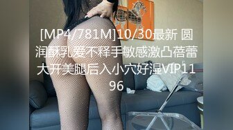 [MP4/781M]10/30最新 圆润酥乳爱不释手敏感激凸蓓蕾大开美腿后入小穴好湿VIP1196