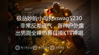 极品妙龄小母狗xswag5230，非常反差骚气，各种户外露出男厕全裸热舞自摸KTV裸唱