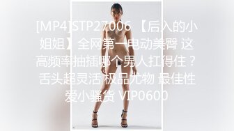 [MP4]STP27006 【后入的小姐姐】全网第一电动美臀 这高频率抽插哪个男人扛得住？舌头超灵活 极品尤物 最佳性爱小骚货 VIP0600