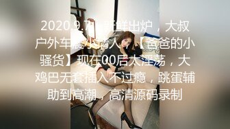 2020.9.7，新鲜出炉，大叔户外车震小情人，【爸爸的小骚货】现在00后太淫荡，大鸡巴无套插入不过瘾，跳蛋辅助到高潮，高清源码录制