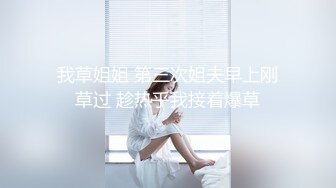 我草姐姐 第三次姐夫早上刚草过 趁热乎我接着爆草