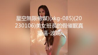 星空無限傳媒)(xkg-085)(20230106)美女班長的假催眠真操逼-波妮